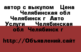 автор с выкупом › Цена ­ 800 - Челябинская обл., Челябинск г. Авто » Услуги   . Челябинская обл.,Челябинск г.